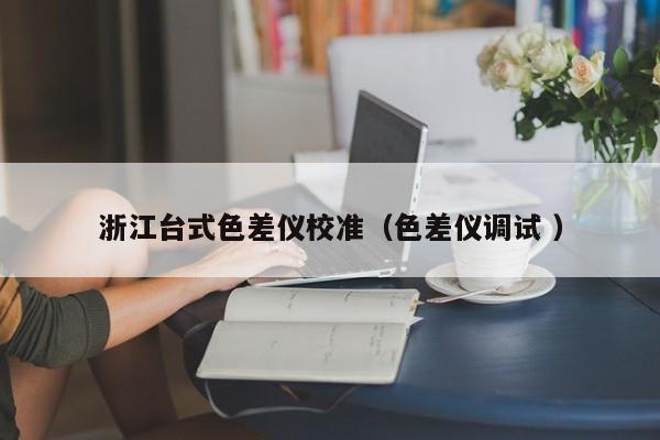 浙江臺式色差儀校準(zhǔn)（色差儀調(diào)試 ）
