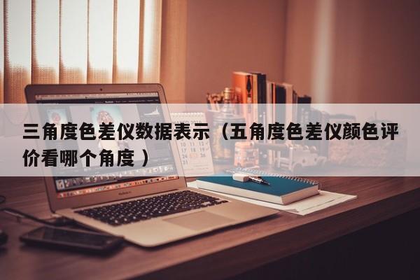 三角度色差儀數(shù)據(jù)表示（五角度色差儀顏色評價看哪個角度 ）
