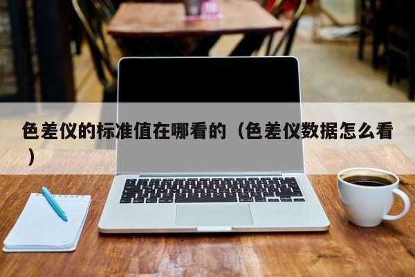 色差儀的標(biāo)準(zhǔn)值在哪看的（色差儀數(shù)據(jù)怎么看 ）