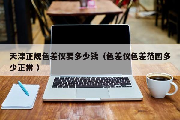 天津正規(guī)色差儀要多少錢(qián)（色差儀色差范圍多少正常 ）