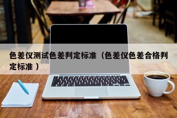 色差儀測試色差判定標(biāo)準(zhǔn)（色差儀色差合格判定標(biāo)準(zhǔn) ）