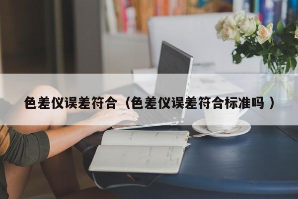 色差儀誤差符合（色差儀誤差符合標(biāo)準(zhǔn)嗎 ）