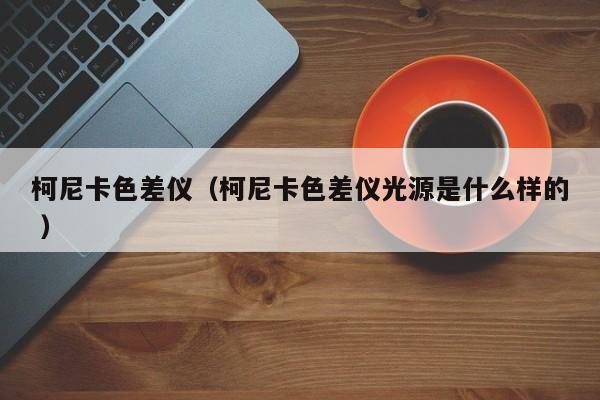 柯尼卡色差儀（柯尼卡色差儀光源是什么樣的 ）