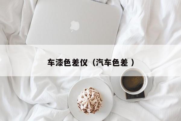 車漆色差儀（汽車色差 ）