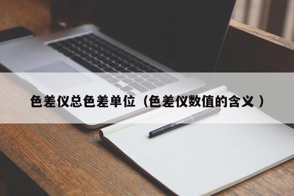 色差儀總色差單位（色差儀數(shù)值的含義 ）