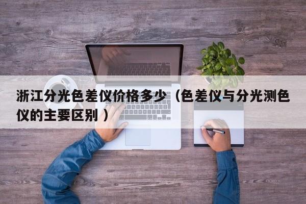 浙江分光色差儀價(jià)格多少（色差儀與分光測(cè)色儀的主要區(qū)別 ）