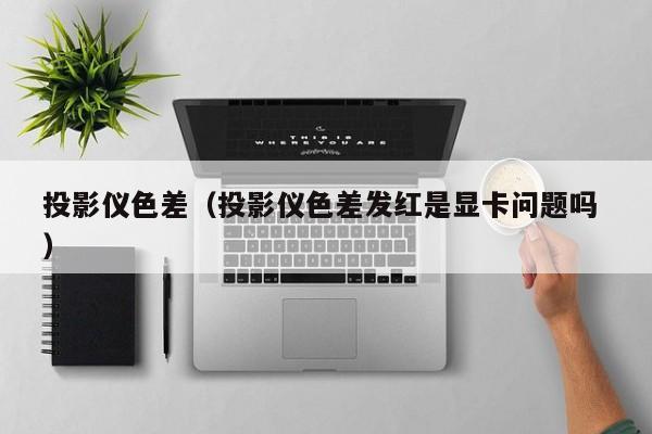 投影儀色差（投影儀色差發(fā)紅是顯卡問(wèn)題嗎 ）