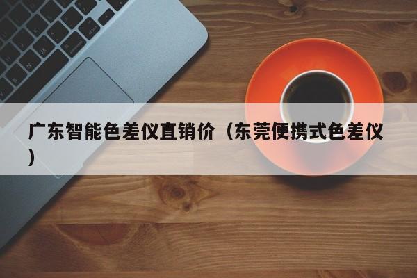 廣東智能色差儀直銷價（東莞便攜式色差儀 ）
