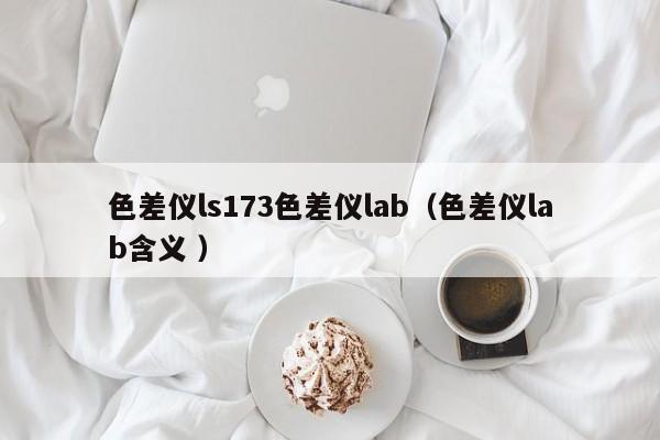 色差儀ls173色差儀lab（色差儀lab含義 ）