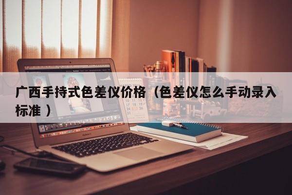 廣西手持式色差儀價格（色差儀怎么手動錄入標(biāo)準(zhǔn) ）