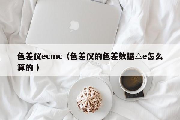 色差儀ecmc（色差儀的色差數(shù)據(jù)△e怎么算的 ）