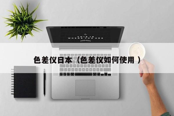 色差儀日本（色差儀如何使用 ）