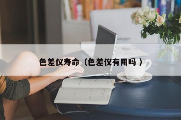 色差儀壽命（色差儀有用嗎 ）