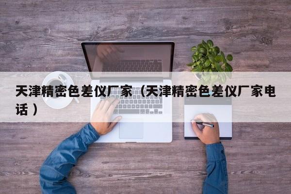 天津精密色差儀廠家（天津精密色差儀廠家電話 ）
