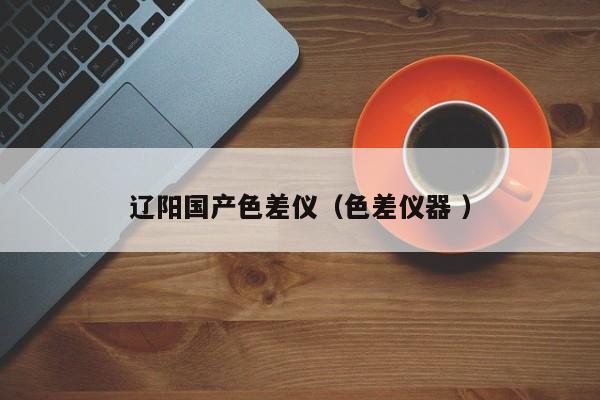 遼陽國產(chǎn)色差儀（色差儀器 ）