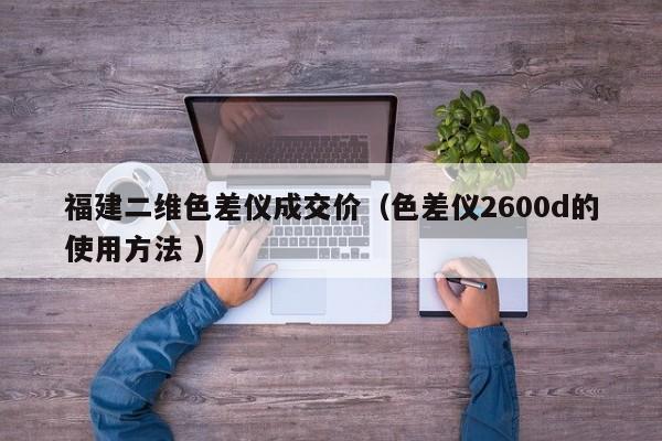 福建二維色差儀成交價(jià)（色差儀2600d的使用方法 ）