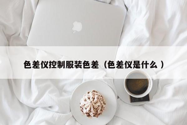 色差儀控制服裝色差（色差儀是什么 ）