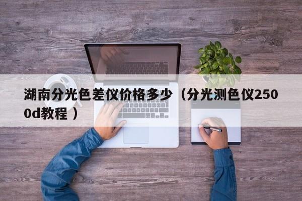 湖南分光色差儀價(jià)格多少（分光測(cè)色儀2500d教程 ）