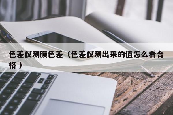 色差儀測膜色差（色差儀測出來的值怎么看合格 ）