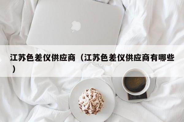 江蘇色差儀供應(yīng)商（江蘇色差儀供應(yīng)商有哪些 ）