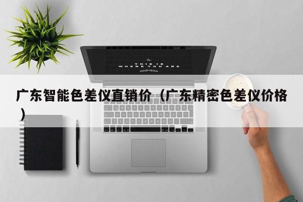 廣東智能色差儀直銷價（廣東精密色差儀價格 ）