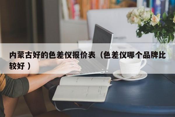 內(nèi)蒙古好的色差儀報(bào)價(jià)表（色差儀哪個(gè)品牌比較好 ）