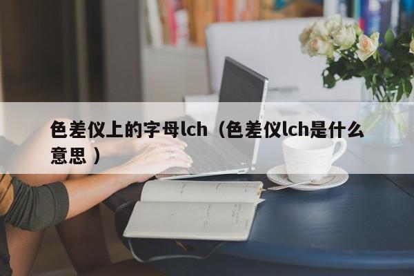色差儀上的字母lch（色差儀lch是什么意思 ）