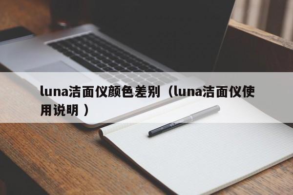 luna潔面儀顏色差別（luna潔面儀使用說明 ）
