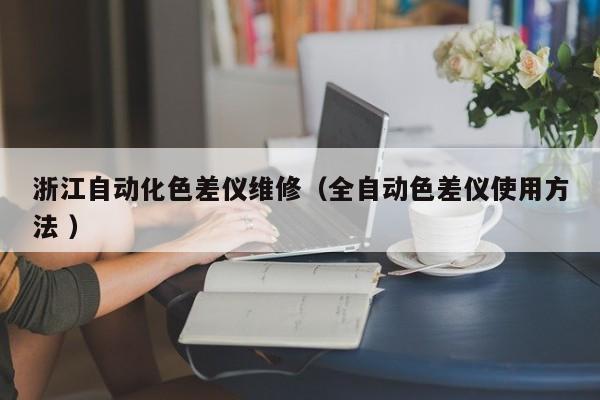 浙江自動化色差儀維修（全自動色差儀使用方法 ）