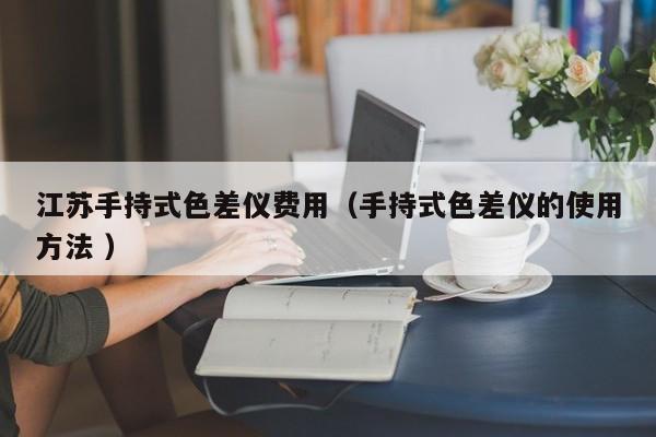 江蘇手持式色差儀費(fèi)用（手持式色差儀的使用方法 ）