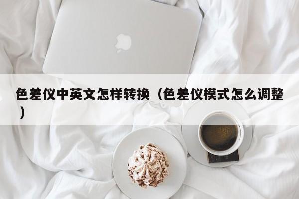 色差儀中英文怎樣轉(zhuǎn)換（色差儀模式怎么調(diào)整 ）