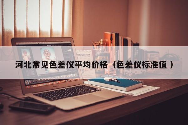 河北常見(jiàn)色差儀平均價(jià)格（色差儀標(biāo)準(zhǔn)值 ）