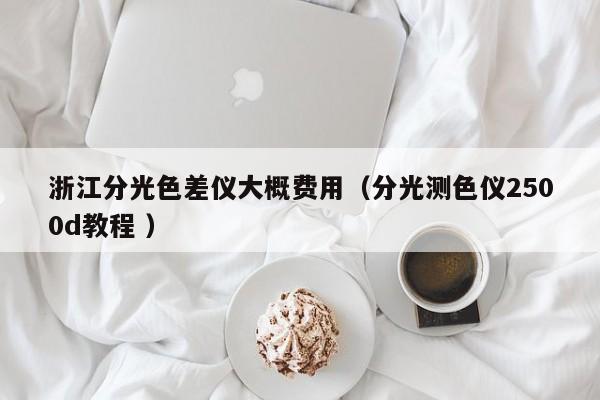 浙江分光色差儀大概費(fèi)用（分光測色儀2500d教程 ）