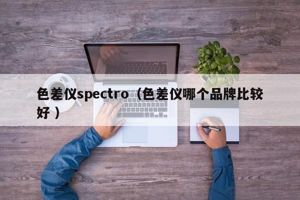 色差儀spectro（色差儀哪個(gè)品牌比較好 ）