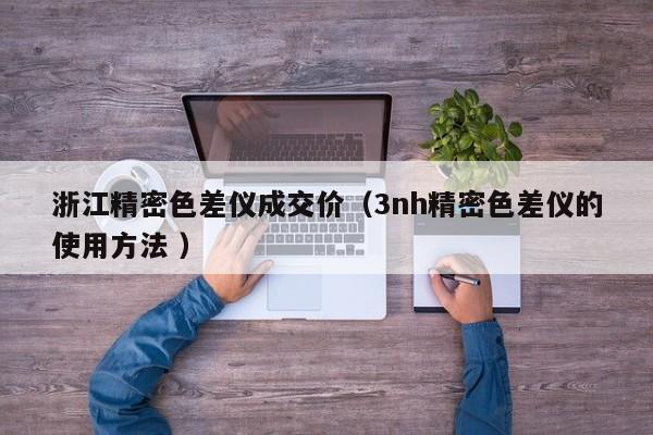 浙江精密色差儀成交價（3nh精密色差儀的使用方法 ）