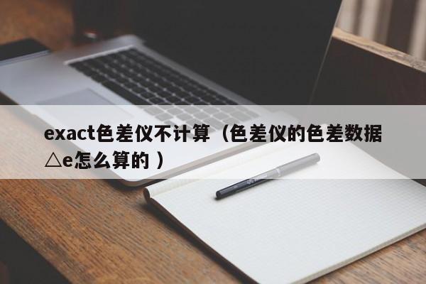 exact色差儀不計算（色差儀的色差數(shù)據(jù)△e怎么算的 ）