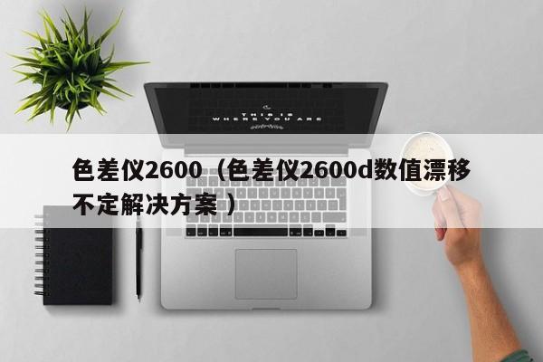色差儀2600（色差儀2600d數(shù)值漂移不定解決方案 ）
