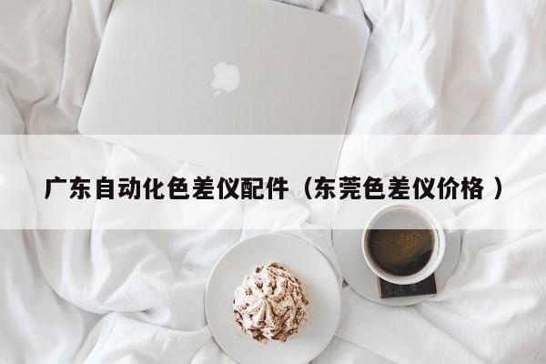 廣東自動(dòng)化色差儀配件（東莞色差儀價(jià)格 ）