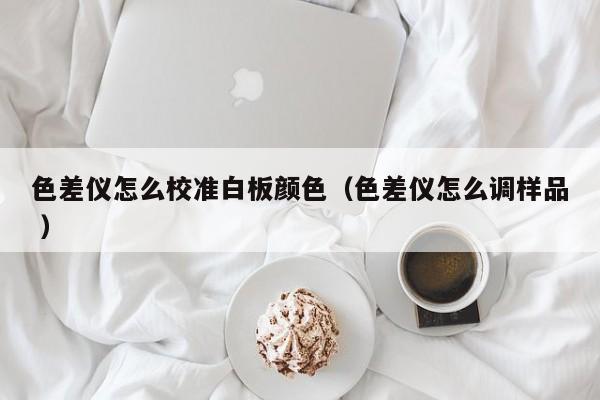色差儀怎么校準(zhǔn)白板顏色（色差儀怎么調(diào)樣品 ）