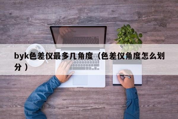 byk色差儀最多幾角度（色差儀角度怎么劃分 ）