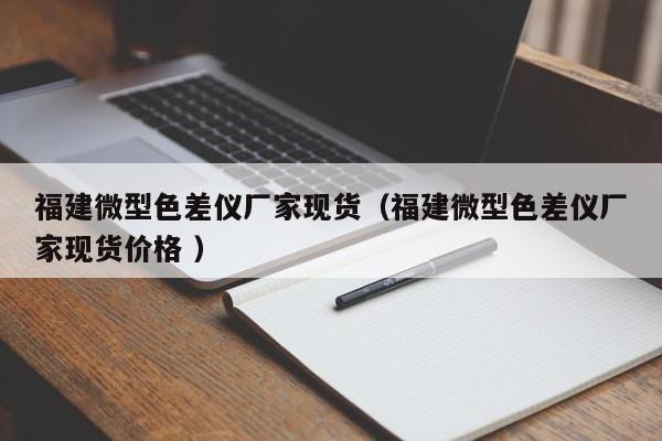 福建微型色差儀廠家現(xiàn)貨（福建微型色差儀廠家現(xiàn)貨價格 ）