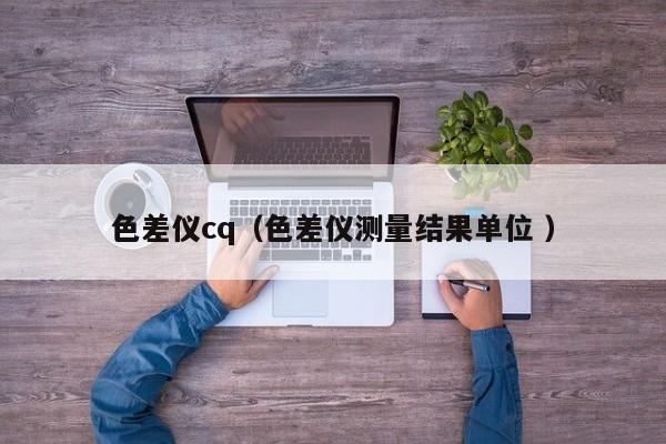色差儀cq（色差儀測量結(jié)果單位 ）