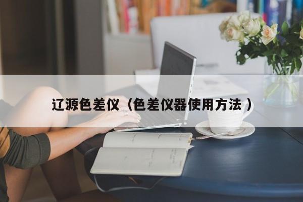 遼源色差儀（色差儀器使用方法 ）