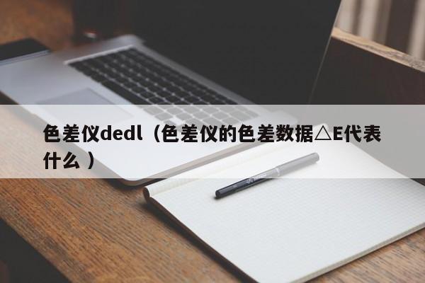 色差儀dedl（色差儀的色差數(shù)據(jù)△E代表什么 ）