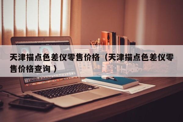 天津描點色差儀零售價格（天津描點色差儀零售價格查詢 ）