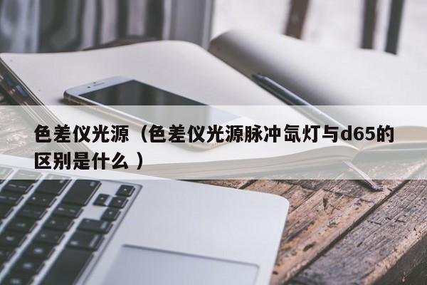 色差儀光源（色差儀光源脈沖氙燈與d65的區(qū)別是什么 ）