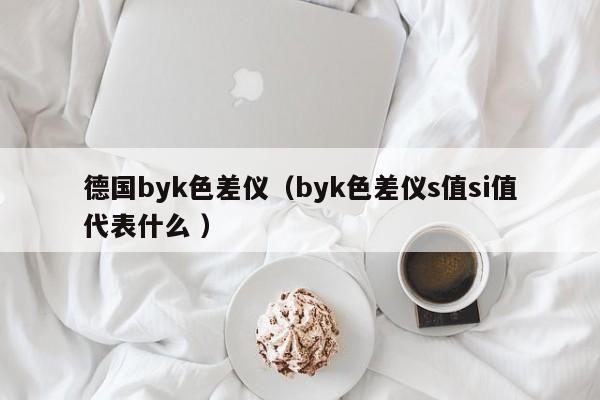 德國byk色差儀（byk色差儀s值si值代表什么 ）