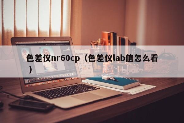 色差儀nr60cp（色差儀lab值怎么看 ）