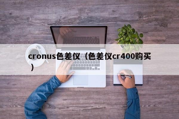 cronus色差儀（色差儀cr400購(gòu)買(mǎi) ）