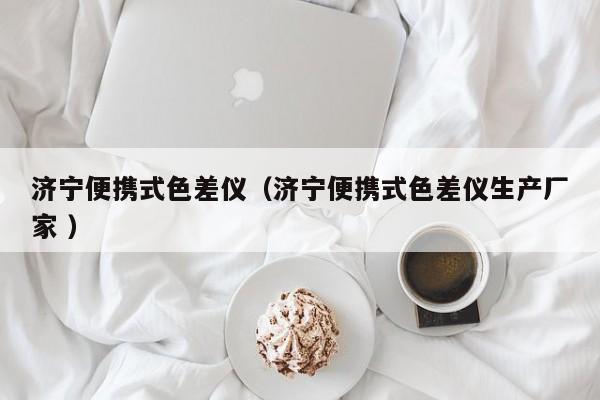 濟(jì)寧便攜式色差儀（濟(jì)寧便攜式色差儀生產(chǎn)廠家 ）